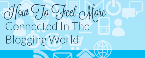 How To Feel More Connected In The Blogging World