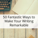 50 Fantastic Ways to Make Your Writing Remarkable | Writing Tips